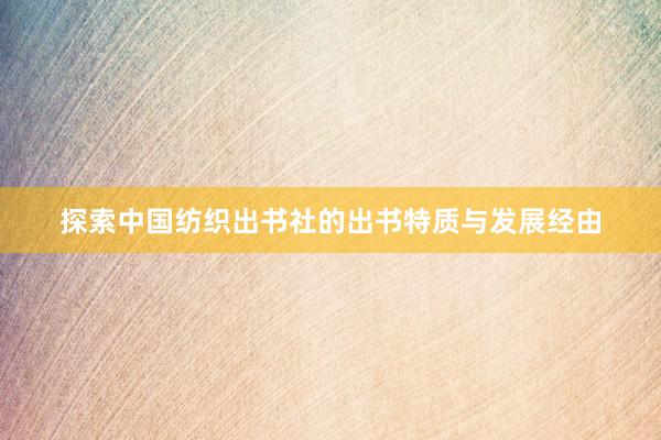 探索中国纺织出书社的出书特质与发展经由