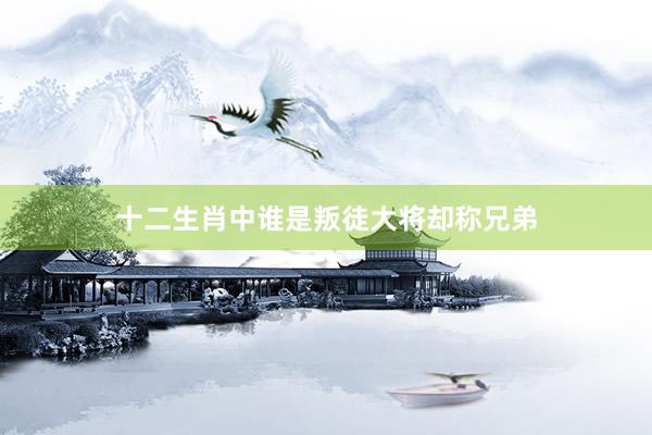 十二生肖中谁是叛徒大将却称兄弟