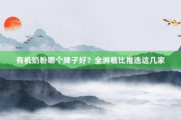 有机奶粉哪个牌子好？全濒临比推选这几家